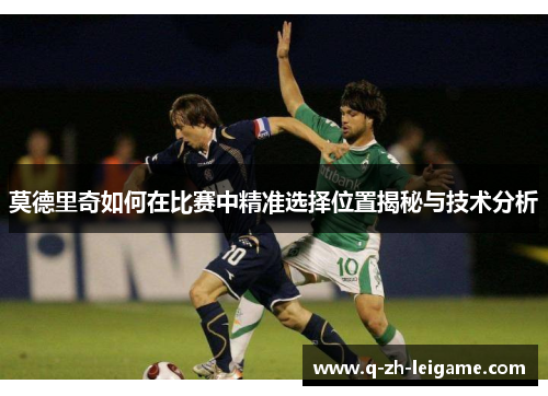 莫德里奇如何在比赛中精准选择位置揭秘与技术分析 莫德里奇如何在比赛中精准选择位置揭秘与技术分析