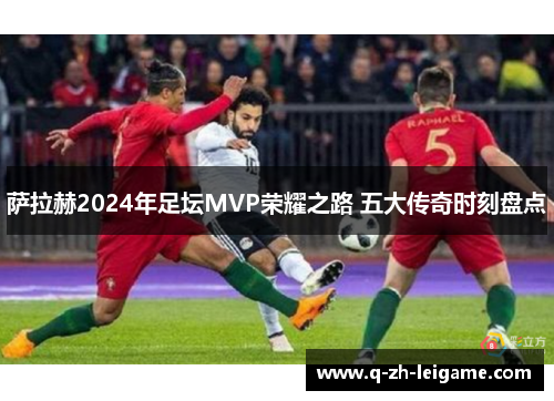 萨拉赫2024年足坛MVP荣耀之路 五大传奇时刻盘点