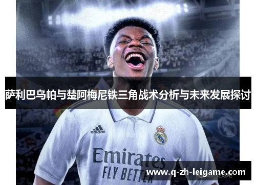 萨利巴乌帕与楚阿梅尼铁三角战术分析与未来发展探讨