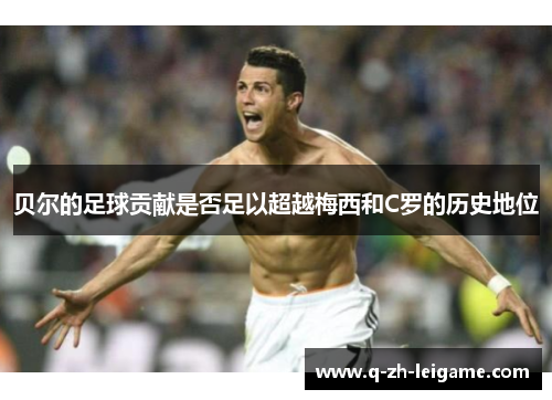 贝尔的足球贡献是否足以超越梅西和C罗的历史地位 贝尔的足球贡献是否足以超越梅西和C罗的历史地位