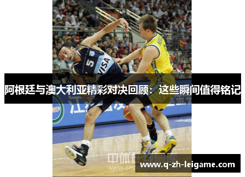 阿根廷与澳大利亚精彩对决回顾：这些瞬间值得铭记