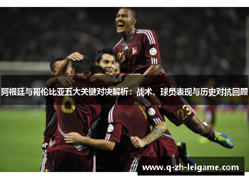 阿根廷与哥伦比亚五大关键对决解析：战术、球员表现与历史对抗回顾