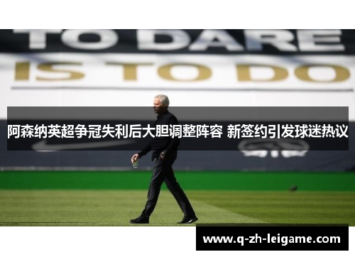 阿森纳英超争冠失利后大胆调整阵容 新签约引发球迷热议 阿森纳英超争冠失利后大胆调整阵容 新签约引发球迷热议