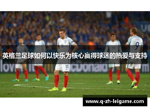 英格兰足球如何以快乐为核心赢得球迷的热爱与支持 英格兰足球如何以快乐为核心赢得球迷的热爱与支持