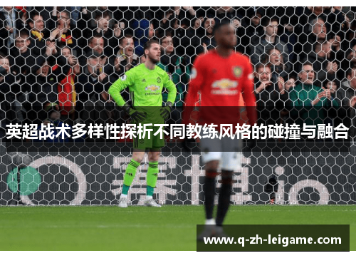 英超战术多样性探析不同教练风格的碰撞与融合 英超战术多样性探析不同教练风格的碰撞与融合