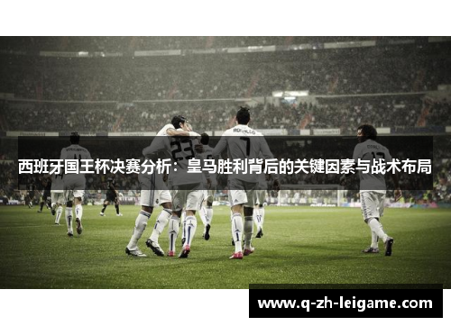 西班牙国王杯决赛分析：皇马胜利背后的关键因素与战术布局