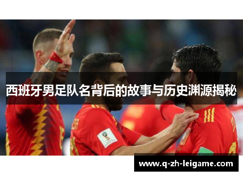 西班牙男足队名背后的故事与历史渊源揭秘
