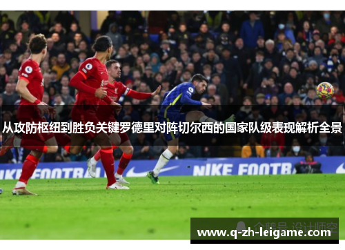 从攻防枢纽到胜负关键罗德里对阵切尔西的国家队级表现解析全景