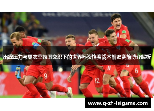出线压力与更衣室氛围交织下的世界杯资格赛战术前瞻赛前博弈解析