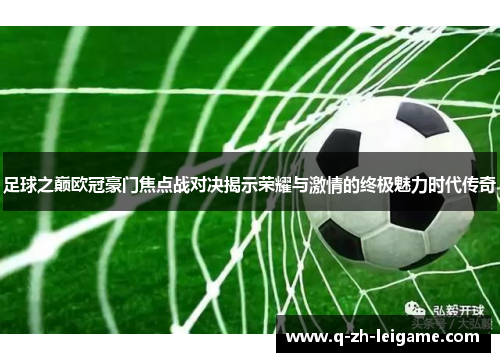 足球之巅欧冠豪门焦点战对决揭示荣耀与激情的终极魅力时代传奇