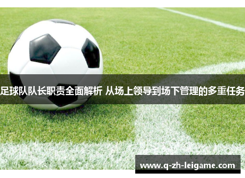 足球队队长职责全面解析 从场上领导到场下管理的多重任务