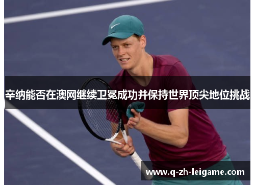 辛纳能否在澳网继续卫冕成功并保持世界顶尖地位挑战