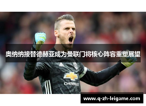 奥纳纳接替德赫亚成为曼联门将核心阵容重塑展望 奥纳纳接替德赫亚成为曼联门将核心阵容重塑展望