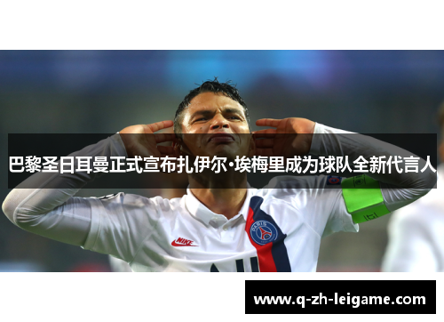 巴黎圣日耳曼正式宣布扎伊尔·埃梅里成为球队全新代言人 巴黎圣日耳曼正式宣布扎伊尔·埃梅里成为球队全新代言人