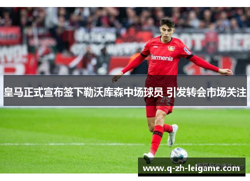 皇马正式宣布签下勒沃库森中场球员 引发转会市场关注