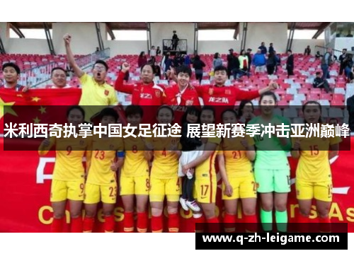 米利西奇执掌中国女足征途 展望新赛季冲击亚洲巅峰 米利西奇执掌中国女足征途 展望新赛季冲击亚洲巅峰
