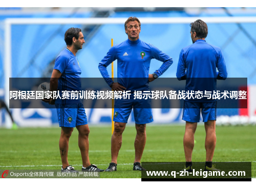 阿根廷国家队赛前训练视频解析 揭示球队备战状态与战术调整 阿根廷国家队赛前训练视频解析 揭示球队备战状态与战术调整