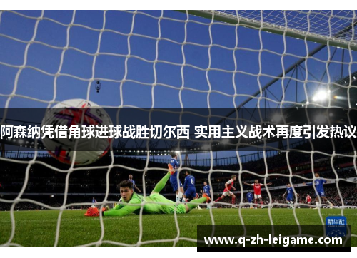阿森纳凭借角球进球战胜切尔西 实用主义战术再度引发热议