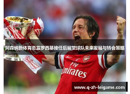 阿森纳新体育总监罗西基接任后展望球队未来发展与转会策略