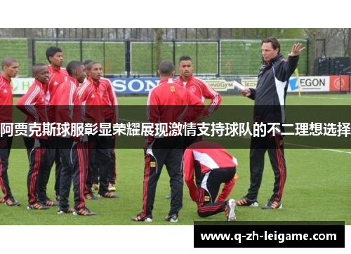 阿贾克斯球服彰显荣耀展现激情支持球队的不二理想选择