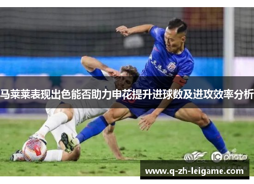 马莱莱表现出色能否助力申花提升进球数及进攻效率分析
