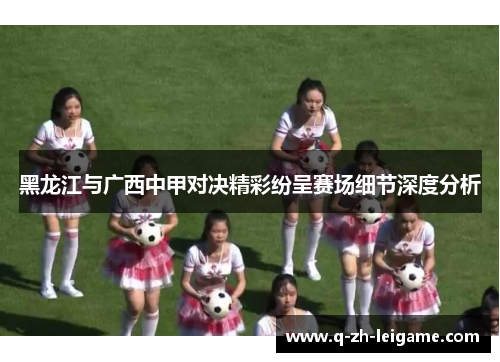 黑龙江与广西中甲对决精彩纷呈赛场细节深度分析