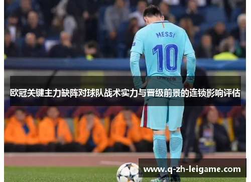 欧冠关键主力缺阵对球队战术实力与晋级前景的连锁影响评估