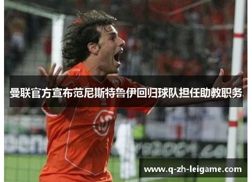 曼联官方宣布范尼斯特鲁伊回归球队担任助教职务 曼联官方宣布范尼斯特鲁伊回归球队担任助教职务