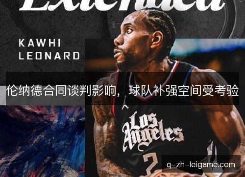 伦纳德合同谈判影响,球队补强空间受考验 伦纳德合同谈判影响,球队补强空间受考验