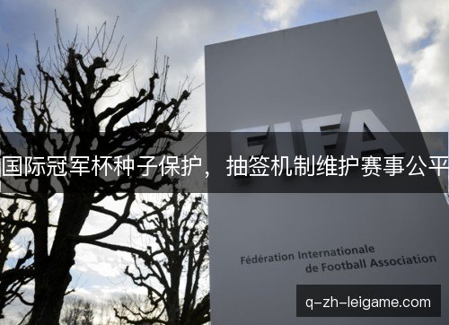 国际冠军杯种子保护,抽签机制维护赛事公平 国际冠军杯种子保护,抽签机制维护赛事公平